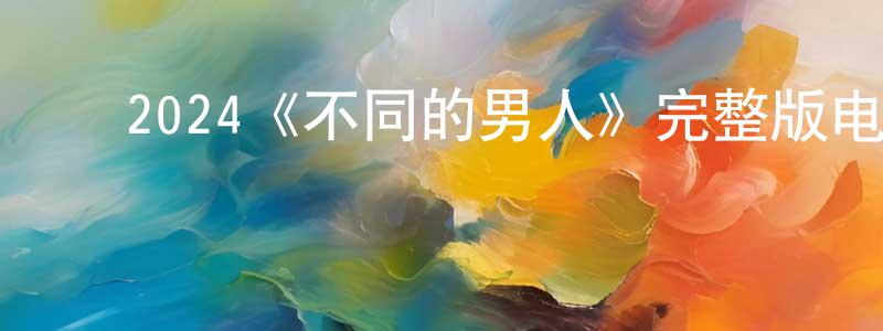 ﻿陈悠然发布﻿2024《不同的男人》完整版电影/在线观看/百度云-美剧天堂